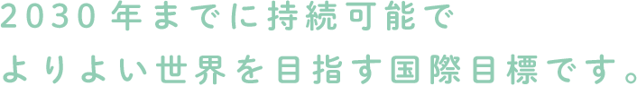 2030年までに持続可能で よりよい世界を目指す国際目標です。
